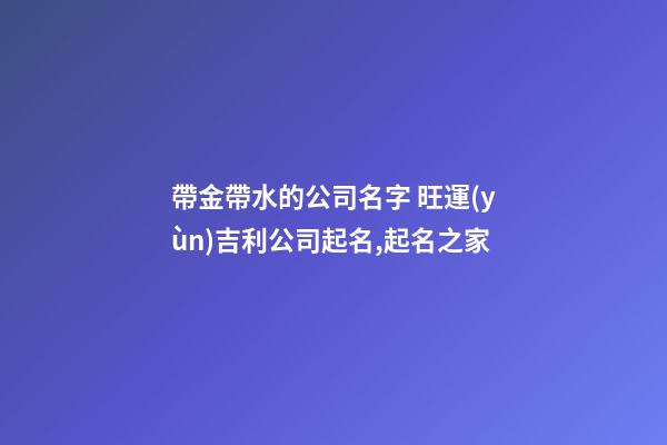 帶金帶水的公司名字 旺運(yùn)吉利公司起名,起名之家-第1張-公司起名-玄機(jī)派